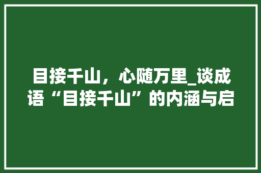 目接千山，心随万里_谈成语“目接千山”的内涵与启示 工作总结