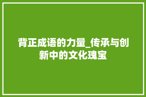 背正成语的力量_传承与创新中的文化瑰宝 诗词鉴赏