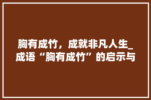 胸有成竹，成就非凡人生_成语“胸有成竹”的启示与价值