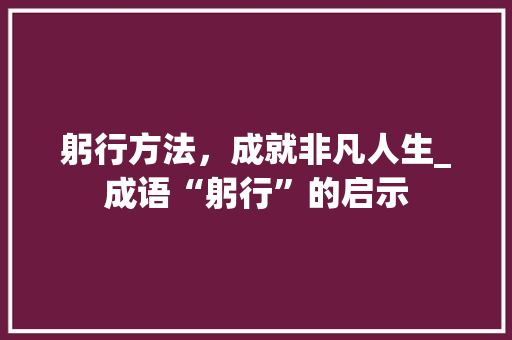躬行方法，成就非凡人生_成语“躬行”的启示