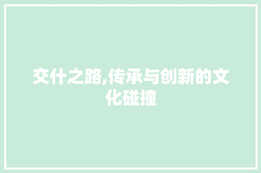 交什之路,传承与创新的文化碰撞