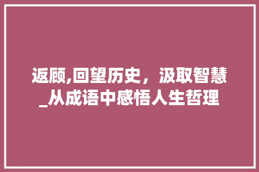 返顾,回望历史，汲取智慧_从成语中感悟人生哲理