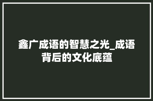 鑫广成语的智慧之光_成语背后的文化底蕴