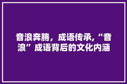 音浪奔腾，成语传承,“音浪”成语背后的文化内涵