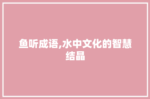 鱼听成语,水中文化的智慧结晶