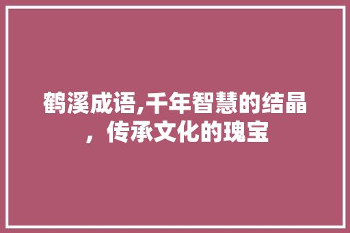 鹤溪成语,千年智慧的结晶，传承文化的瑰宝