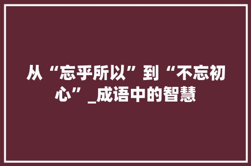 从“忘乎所以”到“不忘初心”_成语中的智慧