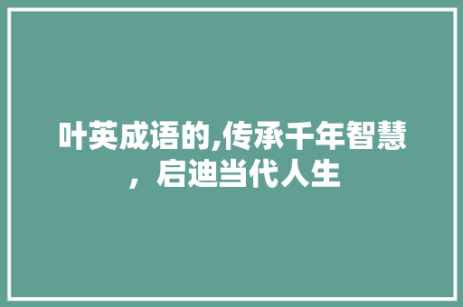 叶英成语的,传承千年智慧，启迪当代人生