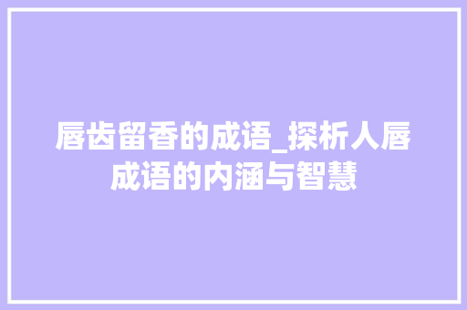 唇齿留香的成语_探析人唇成语的内涵与智慧 诗词鉴赏