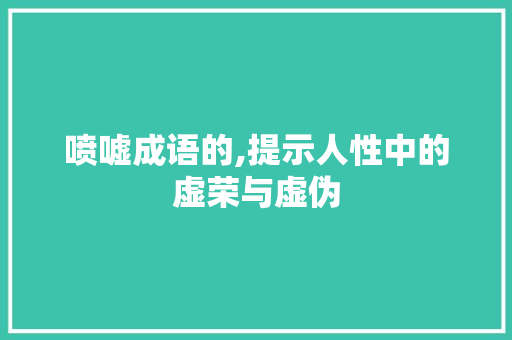 喷嘘成语的,提示人性中的虚荣与虚伪