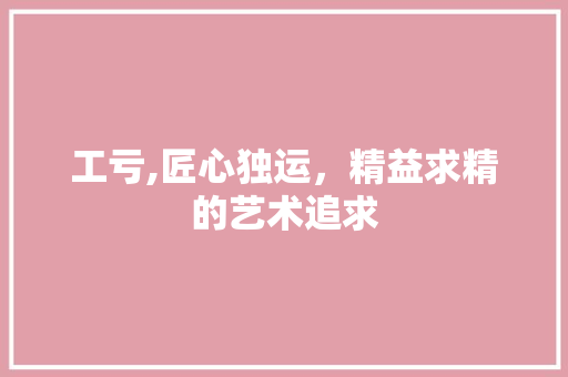 工亏,匠心独运，精益求精的艺术追求