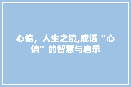 心偏，人生之镜,成语“心偏”的智慧与启示