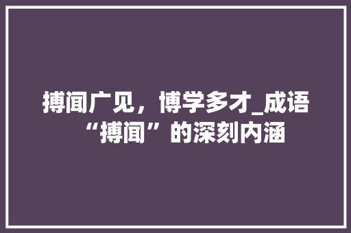 搏闻广见，博学多才_成语“搏闻”的深刻内涵