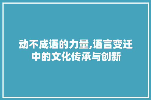 动不成语的力量,语言变迁中的文化传承与创新