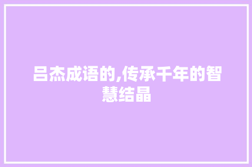吕杰成语的,传承千年的智慧结晶