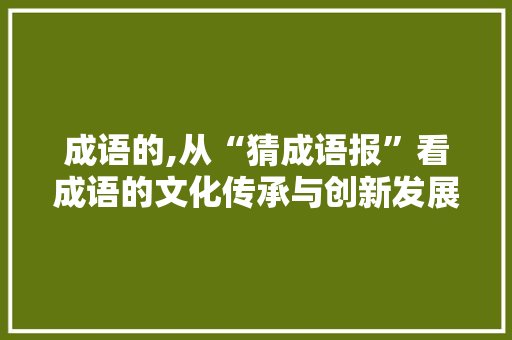 成语的,从“猜成语报”看成语的文化传承与创新发展 工作计划