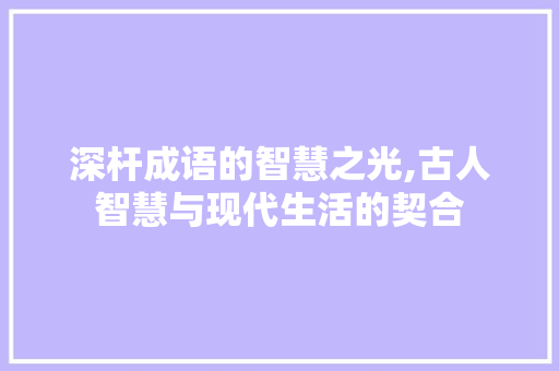 深杆成语的智慧之光,古人智慧与现代生活的契合