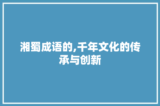 湘蜀成语的,千年文化的传承与创新