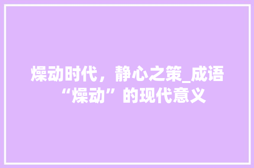 燥动时代，静心之策_成语“燥动”的现代意义 名人名言
