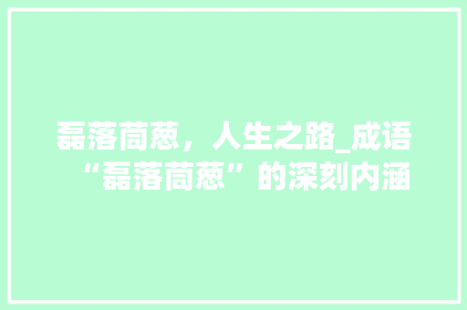 磊落茼葱，人生之路_成语“磊落茼葱”的深刻内涵