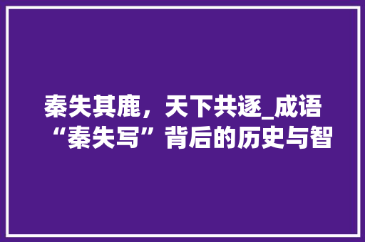 秦失其鹿，天下共逐_成语“秦失写”背后的历史与智慧
