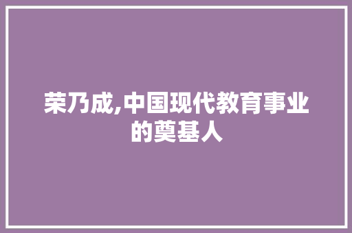 荣乃成,中国现代教育事业的奠基人