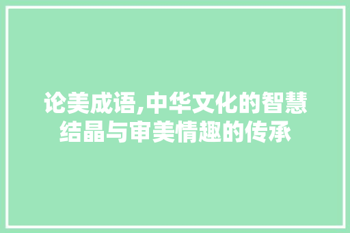 论美成语,中华文化的智慧结晶与审美情趣的传承