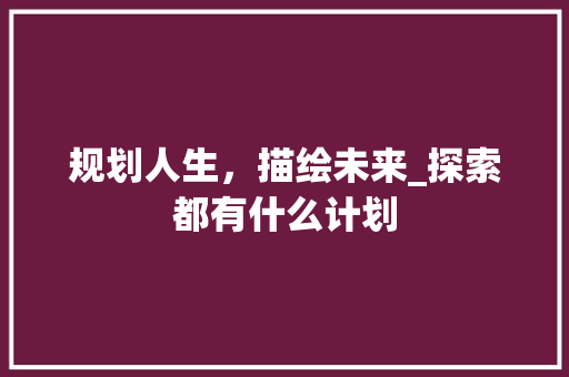 规划人生，描绘未来_探索都有什么计划