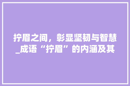 拧眉之间，彰显坚韧与智慧_成语“拧眉”的内涵及其启示