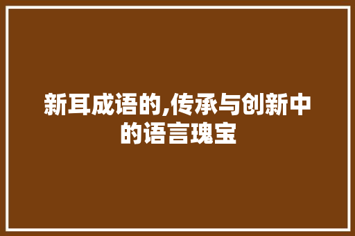 新耳成语的,传承与创新中的语言瑰宝 工作计划