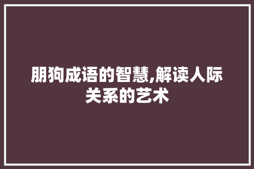 朋狗成语的智慧,解读人际关系的艺术