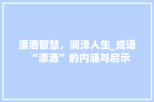 漂洒智慧，润泽人生_成语“漂洒”的内涵与启示