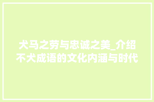 犬马之劳与忠诚之美_介绍不犬成语的文化内涵与时代价值