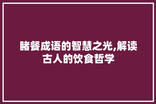 睹餐成语的智慧之光,解读古人的饮食哲学