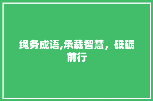 绳务成语,承载智慧，砥砺前行