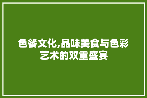 色餐文化,品味美食与色彩艺术的双重盛宴