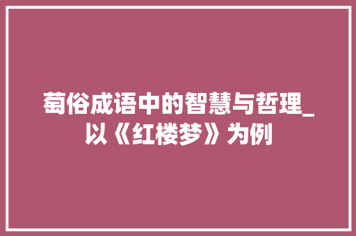 萄俗成语中的智慧与哲理_以《红楼梦》为例