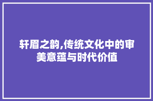 轩眉之韵,传统文化中的审美意蕴与时代价值