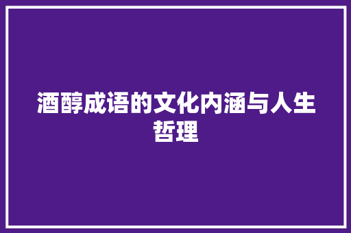 酒醇成语的文化内涵与人生哲理