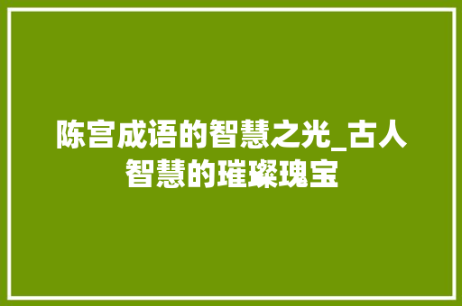 陈宫成语的智慧之光_古人智慧的璀璨瑰宝