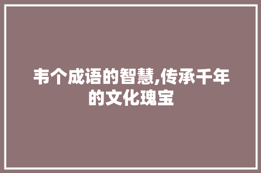韦个成语的智慧,传承千年的文化瑰宝