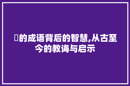餧的成语背后的智慧,从古至今的教诲与启示