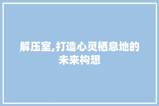 解压室,打造心灵栖息地的未来构想