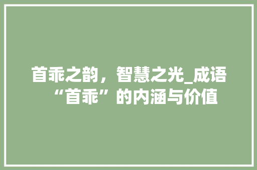 首乖之韵，智慧之光_成语“首乖”的内涵与价值