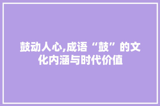 鼓动人心,成语“鼓”的文化内涵与时代价值