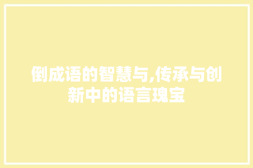倒成语的智慧与,传承与创新中的语言瑰宝