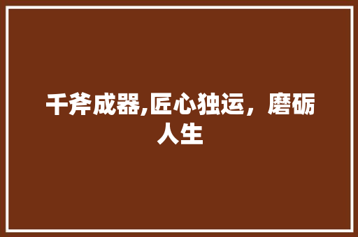 千斧成器,匠心独运，磨砺人生
