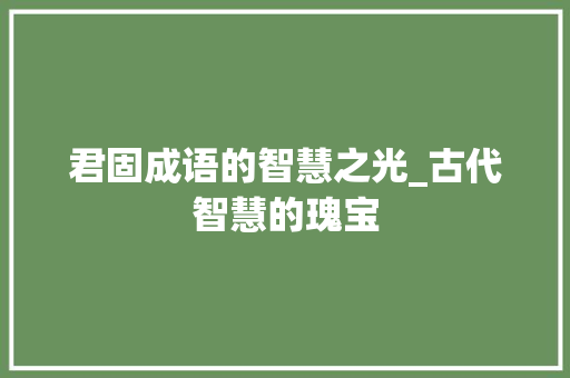 君固成语的智慧之光_古代智慧的瑰宝