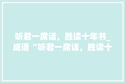 听君一席话，胜读十年书_成语“听君一席话，胜读十年书”的现代启示