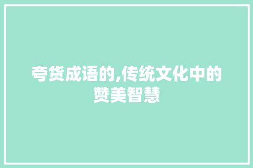 夸货成语的,传统文化中的赞美智慧
